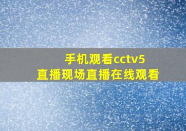 手机观看cctv5 直播现场直播在线观看